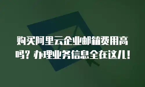 购买阿里云企业邮箱费用高吗？办理业务信息全在这儿！