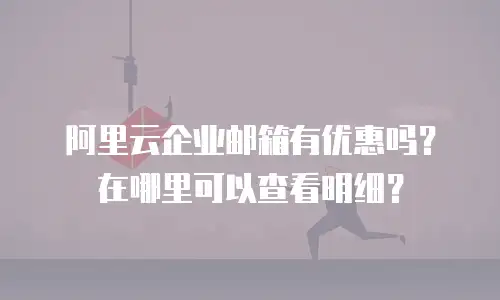 阿里云企业邮箱有优惠吗？在哪里可以查看明细？