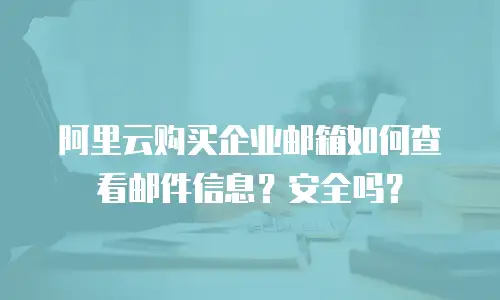阿里云购买企业邮箱如何查看邮件信息？安全吗？