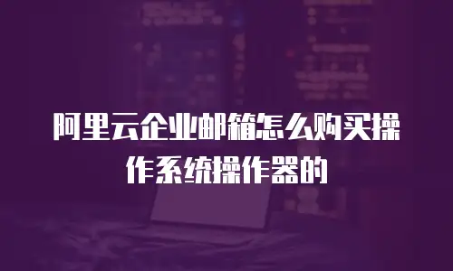 阿里云企业邮箱怎么购买操作系统操作器的