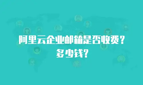 阿里云企业邮箱是否收费？多少钱？