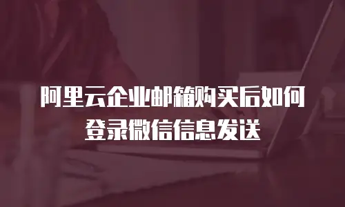 阿里云企业邮箱购买后如何登录微信信息发送