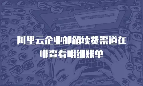 阿里云企业邮箱续费渠道在哪查看明细账单