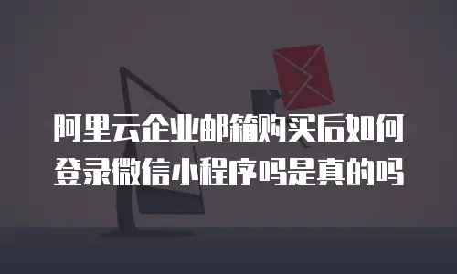 阿里云企业邮箱购买后如何登录微信小程序吗是真的吗