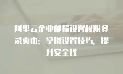 阿里云企业邮箱设置权限登录页面:掌握设置技巧,提升安全性
