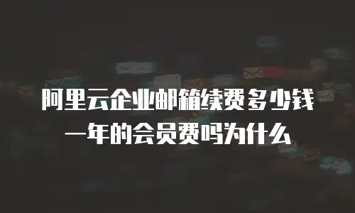 阿里云企业邮箱续费多少钱一年的会员费吗为什么