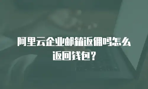 阿里云企业邮箱返佣吗怎么返回钱包?