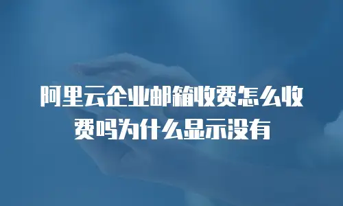 阿里云企业邮箱收费怎么收费吗为什么显示没有