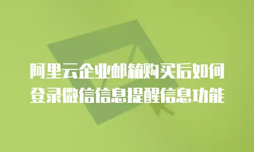 阿里云企业邮箱购买后如何登录微信信息提醒信息功能