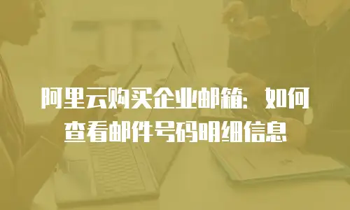 阿里云购买企业邮箱：如何查看邮件号码明细信息