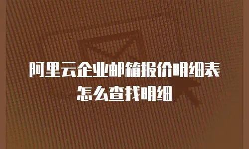 阿里云企业邮箱报价明细表怎么查找明细