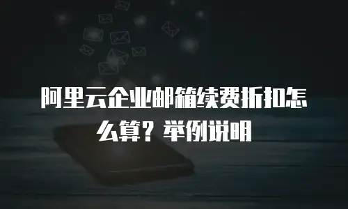 阿里云企业邮箱续费折扣怎么算？举例说明