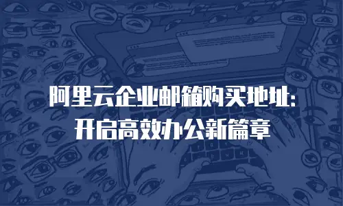 阿里云企业邮箱购买地址:开启高效办公新篇章