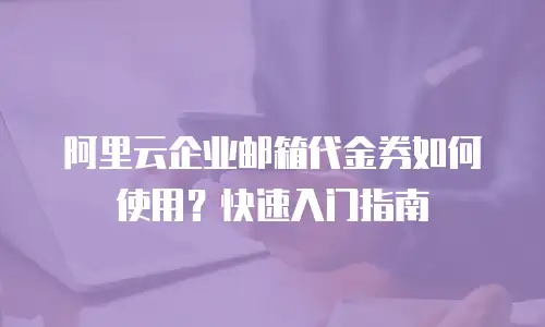 阿里云企业邮箱代金券如何使用？快速入门指南
