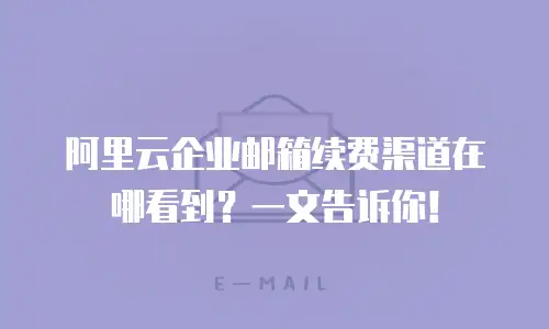 阿里云企业邮箱续费渠道在哪看到？一文告诉你！