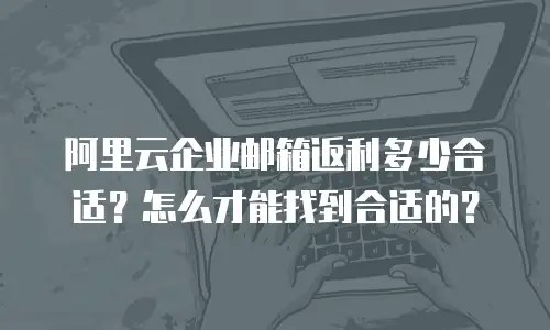 阿里云企业邮箱返利多少合适?怎么才能找到合适的?