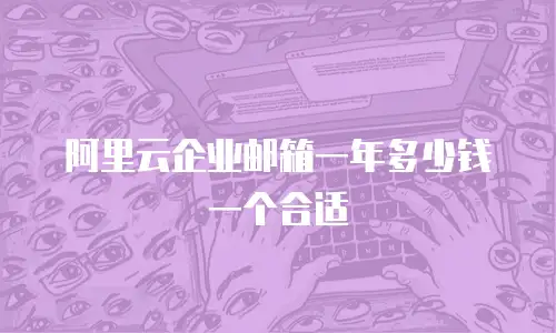 阿里云企业邮箱一年多少钱一个合适