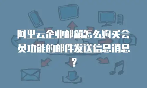 阿里云企业邮箱怎么购买会员功能的邮件发送信息消息?