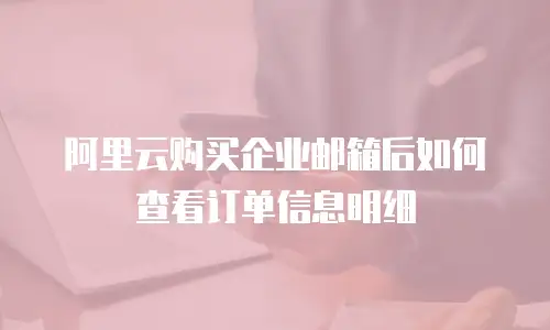 阿里云购买企业邮箱后如何查看订单信息明细