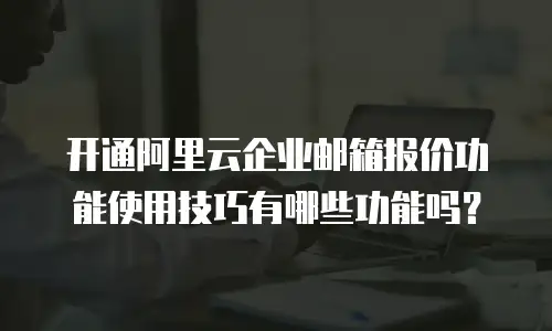 开通阿里云企业邮箱报价功能使用技巧有哪些功能吗？