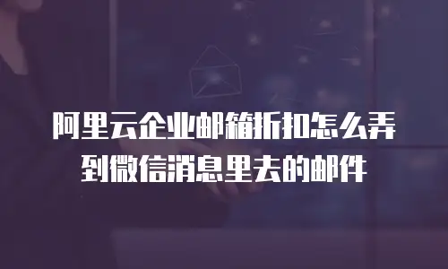 阿里云企业邮箱折扣怎么弄到微信消息里去的邮件