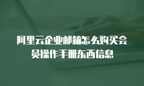 阿里云企业邮箱怎么购买会员操作手册东西信息