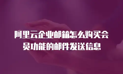 阿里云企业邮箱怎么购买会员功能的邮件发送信息