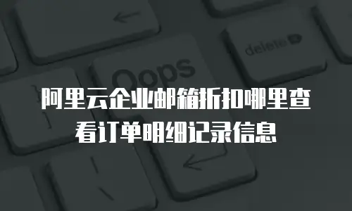 阿里云企业邮箱折扣哪里查看订单明细记录信息