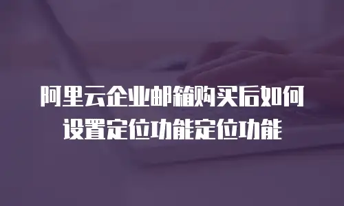 阿里云企业邮箱购买后如何设置定位功能定位功能