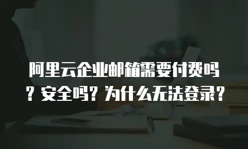 阿里云企业邮箱需要付费吗?安全吗?为什么无法登录?