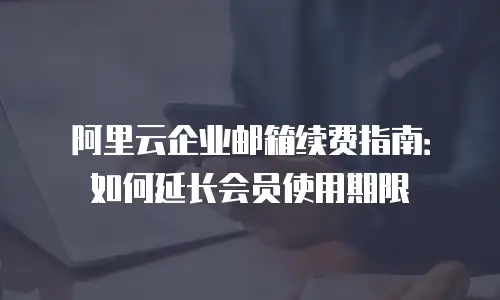 阿里云企业邮箱续费指南：如何延长会员使用期限