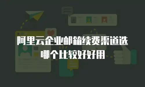 阿里云企业邮箱续费渠道选哪个比较好好用