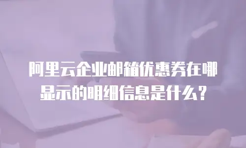 阿里云企业邮箱优惠券在哪显示的明细信息是什么?