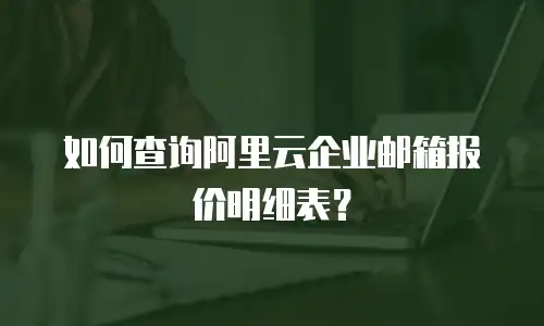 如何查询阿里云企业邮箱报价明细表？