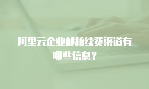 阿里云企业邮箱续费渠道有哪些信息？