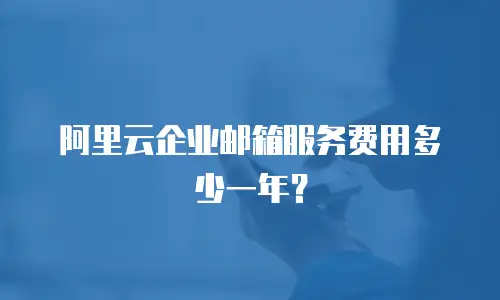 阿里云企业邮箱服务费用多少一年？