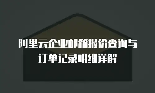 阿里云企业邮箱报价查询与订单记录明细详解