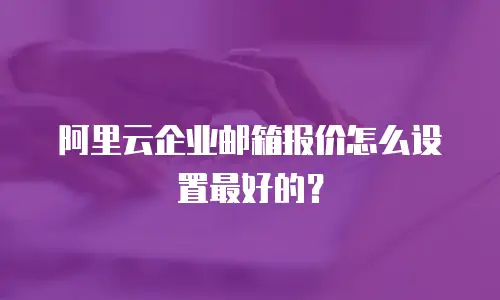 阿里云企业邮箱报价怎么设置最好的？