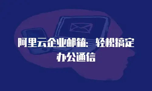 阿里云企业邮箱：轻松搞定办公通信