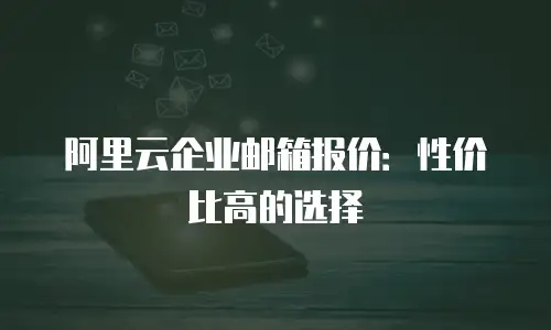 阿里云企业邮箱报价:性价比高的选择