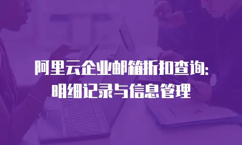 阿里云企业邮箱折扣查询：明细记录与信息管理