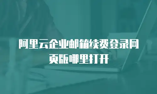 阿里云企业邮箱续费登录网页版哪里打开