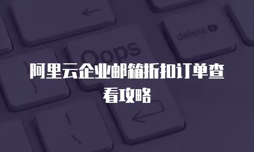 阿里云企业邮箱折扣订单查看攻略