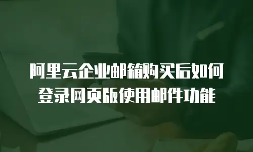 阿里云企业邮箱购买后如何登录网页版使用邮件功能