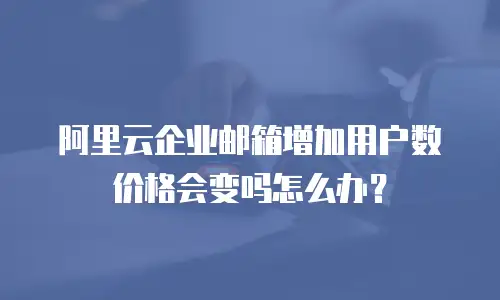 阿里云企业邮箱增加用户数价格会变吗怎么办？