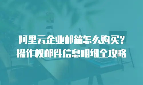 阿里云企业邮箱怎么购买？操作权邮件信息明细全攻略