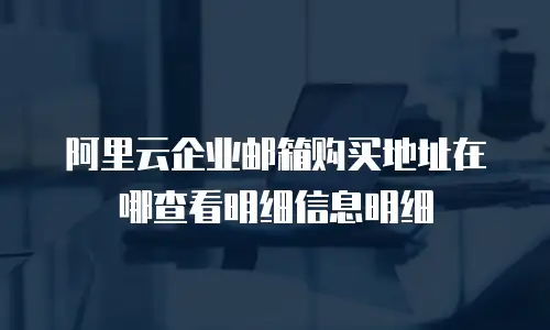 阿里云企业邮箱购买地址在哪查看明细信息明细
