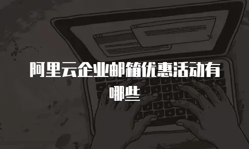 阿里云企业邮箱优惠活动有哪些