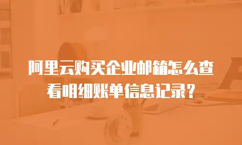 阿里云购买企业邮箱怎么查看明细账单信息记录？