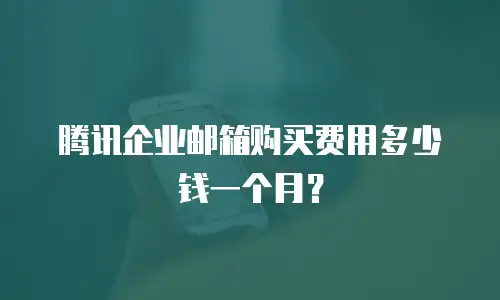 腾讯企业邮箱购买费用多少钱一个月?